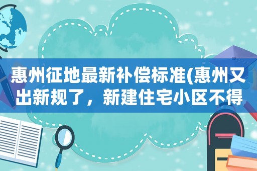 惠州征地最新補償標(biāo)準(zhǔn)(惠州又出新規(guī)了，新建住宅小區(qū)不得建設(shè)小區(qū)圍墻, 你怎么看？)