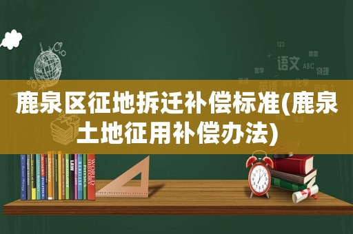 鹿泉區(qū)征地拆遷補償標準(鹿泉土地征用補償辦法)