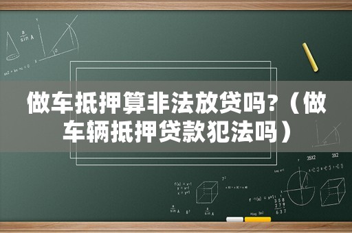 做車抵押算非法放貸嗎?（做車輛抵押貸款犯法嗎）