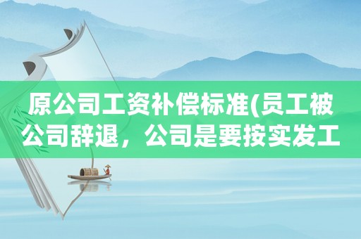 原公司工資補(bǔ)償標(biāo)準(zhǔn)(員工被公司辭退，公司是要按實(shí)發(fā)工資補(bǔ)償，還是按應(yīng)發(fā)工資補(bǔ)償？)