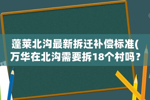 蓬萊北溝最新拆遷補(bǔ)償標(biāo)準(zhǔn)(萬華在北溝需要拆18個(gè)村嗎？)