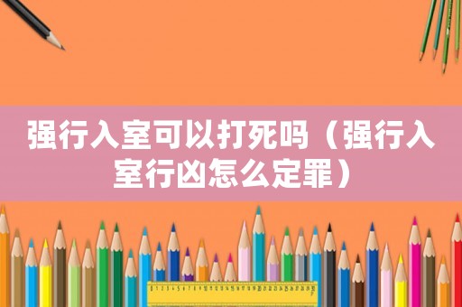強(qiáng)行入室可以打死嗎（強(qiáng)行入室行兇怎么定罪）