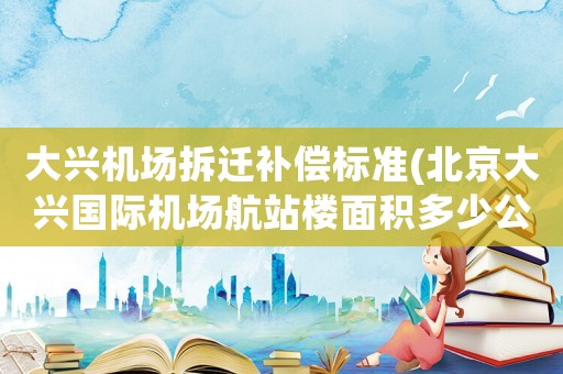 大興機(jī)場(chǎng)拆遷補(bǔ)償標(biāo)準(zhǔn)(北京大興國(guó)際機(jī)場(chǎng)航站樓面積多少公頃？)