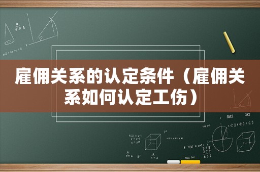 雇傭關(guān)系的認(rèn)定條件（雇傭關(guān)系如何認(rèn)定工傷）