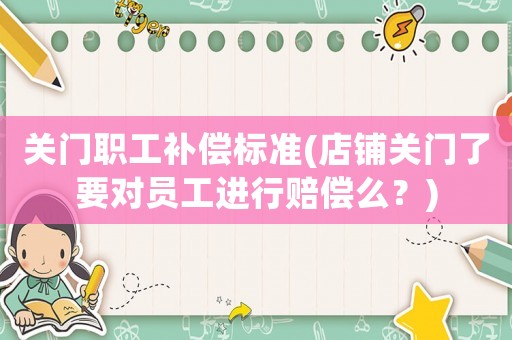 關(guān)門職工補(bǔ)償標(biāo)準(zhǔn)(店鋪關(guān)門了要對(duì)員工進(jìn)行賠償么？)