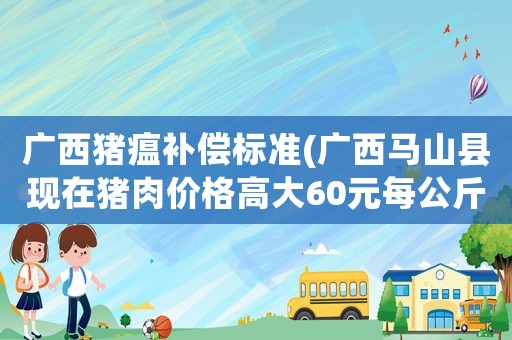 廣西豬瘟補(bǔ)償標(biāo)準(zhǔn)(廣西馬山縣現(xiàn)在豬肉價格高大60元每公斤，這個世界到底什么了？)