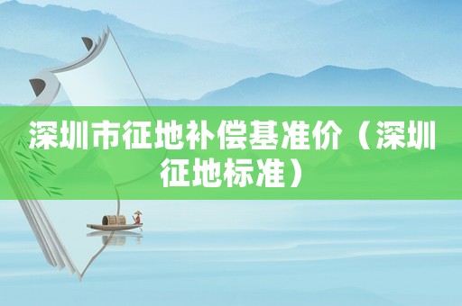深圳市征地補(bǔ)償基準(zhǔn)價(jià)（深圳征地標(biāo)準(zhǔn)）