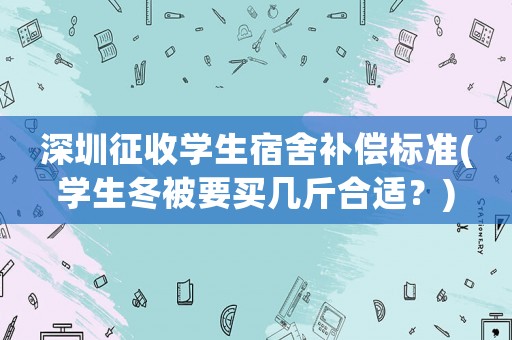 深圳征收學(xué)生宿舍補(bǔ)償標(biāo)準(zhǔn)(學(xué)生冬被要買幾斤合適？)