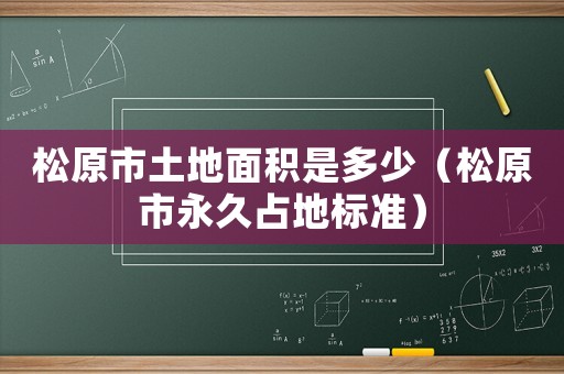 松原市土地面積是多少（松原市永久占地標(biāo)準(zhǔn)）