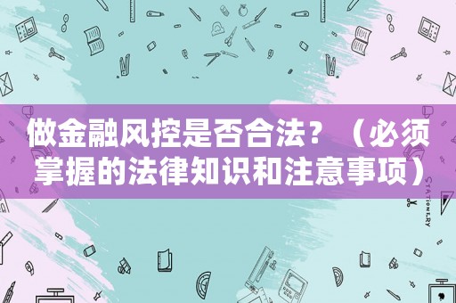 做金融風控是否合法？（必須掌握的法律知識和注意事項）