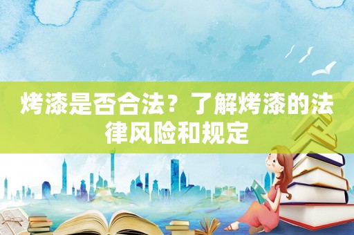 烤漆是否合法？了解烤漆的法律風(fēng)險(xiǎn)和規(guī)定