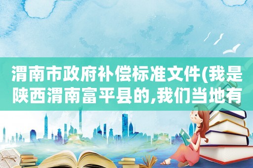 渭南市政府補(bǔ)償標(biāo)準(zhǔn)文件(我是陜西渭南富平縣的,我們當(dāng)?shù)赜?0戶要拆遷(修建高鐵),有誰(shuí)知道補(bǔ)償標(biāo)準(zhǔn)？)