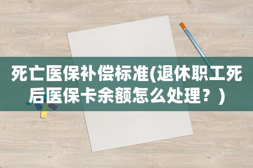 死亡醫(yī)保補償標準(退休職工死后醫(yī)保卡余額怎么處理？)