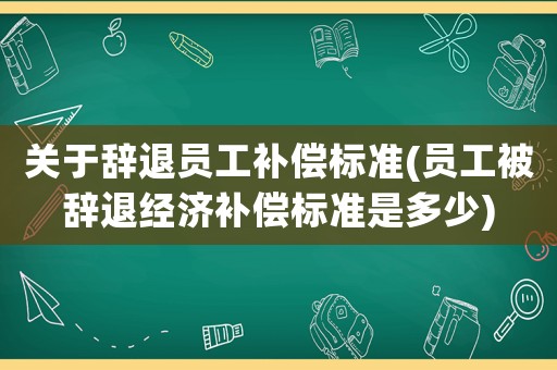 關(guān)于辭退員工補(bǔ)償標(biāo)準(zhǔn)(員工被辭退經(jīng)濟(jì)補(bǔ)償標(biāo)準(zhǔn)是多少)