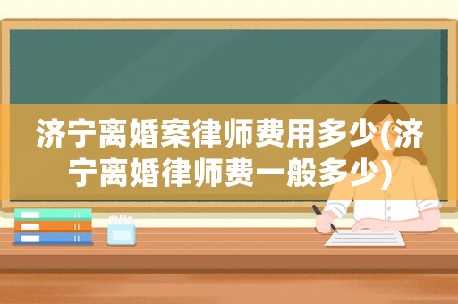 濟(jì)寧離婚案律師費(fèi)用多少(濟(jì)寧離婚律師費(fèi)一般多少)