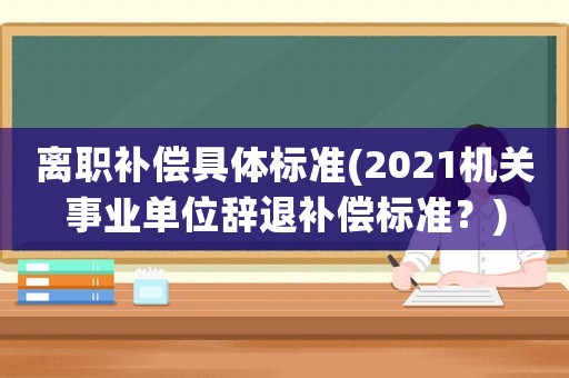 離職補(bǔ)償具體標(biāo)準(zhǔn)(2021機(jī)關(guān)事業(yè)單位辭退補(bǔ)償標(biāo)準(zhǔn)？)