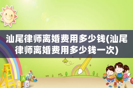 汕尾律師離婚費用多少錢(汕尾律師離婚費用多少錢一次)