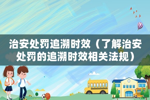 治安處罰追溯時效（了解治安處罰的追溯時效相關(guān)法規(guī)）