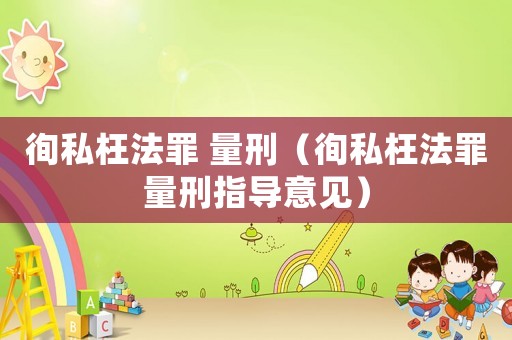 徇私枉法罪 量刑（徇私枉法罪量刑指導(dǎo)意見）