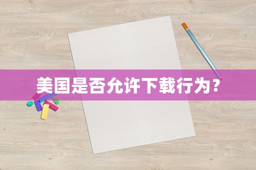 美國(guó)是否允許下載行為？