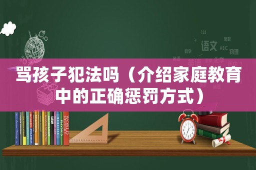 罵孩子犯法嗎（介紹家庭教育中的正確懲罰方式）