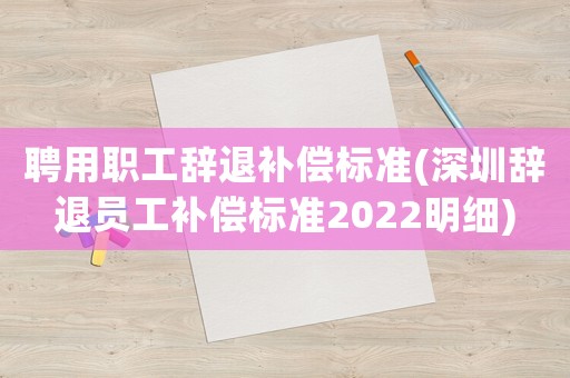 聘用職工辭退補償標準(深圳辭退員工補償標準2022明細)