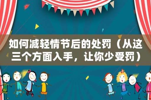 如何減輕情節(jié)后的處罰（從這三個(gè)方面入手，讓你少受罰）