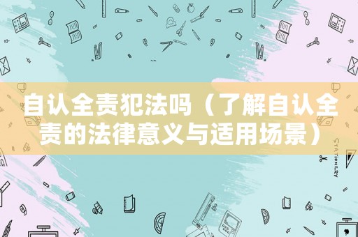 自認(rèn)全責(zé)犯法嗎（了解自認(rèn)全責(zé)的法律意義與適用場(chǎng)景）