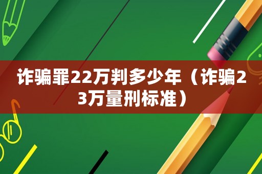 詐騙罪22萬(wàn)判多少年（詐騙23萬(wàn)量刑標(biāo)準(zhǔn)）