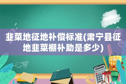 韭菜地征地補償標(biāo)準(zhǔn)(肅寧縣征地韭菜棚補助是多少)
