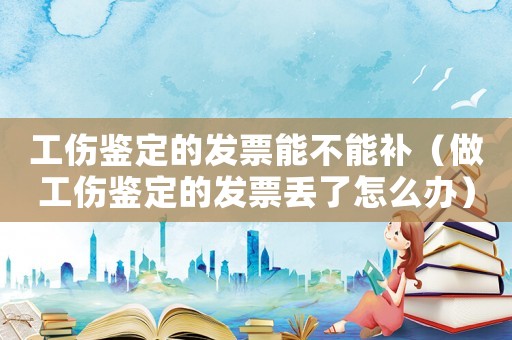 工傷鑒定的發(fā)票能不能補（做工傷鑒定的發(fā)票丟了怎么辦）