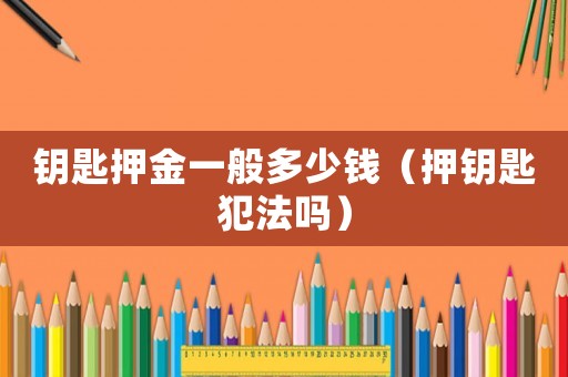 鑰匙押金一般多少錢(qián)（押鑰匙犯法嗎）