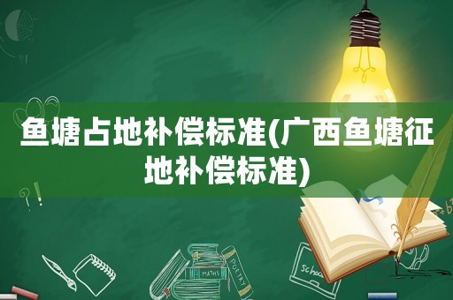魚塘占地補(bǔ)償標(biāo)準(zhǔn)(廣西魚塘征地補(bǔ)償標(biāo)準(zhǔn))