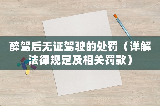 醉駕后無證駕駛的處罰（詳解法律規(guī)定及相關罰款）