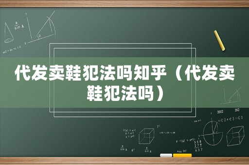 代發(fā)賣鞋犯法嗎知乎（代發(fā)賣鞋犯法嗎）