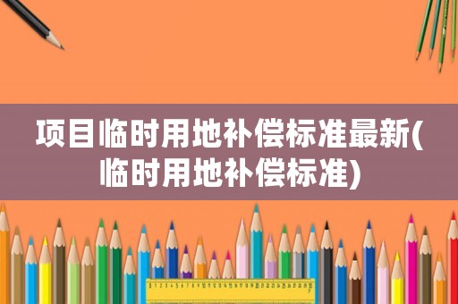 項目臨時用地補償標(biāo)準(zhǔn)最新(臨時用地補償標(biāo)準(zhǔn))