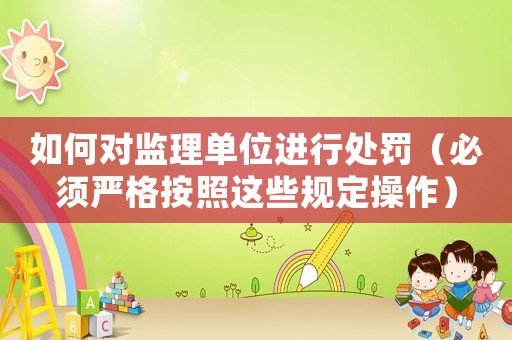 如何對(duì)監(jiān)理單位進(jìn)行處罰（必須嚴(yán)格按照這些規(guī)定操作）