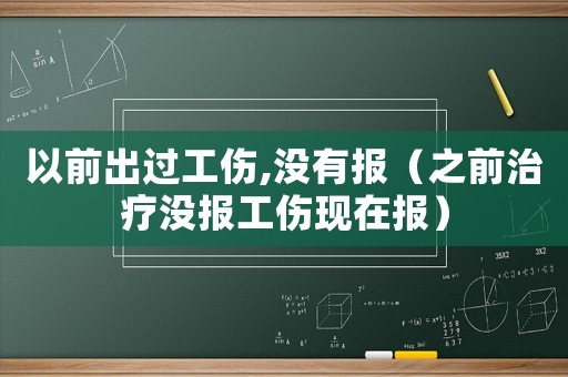 以前出過工傷,沒有報（之前治療沒報工傷現(xiàn)在報）