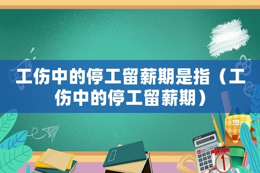 工傷中的停工留薪期是指（工傷中的停工留薪期）