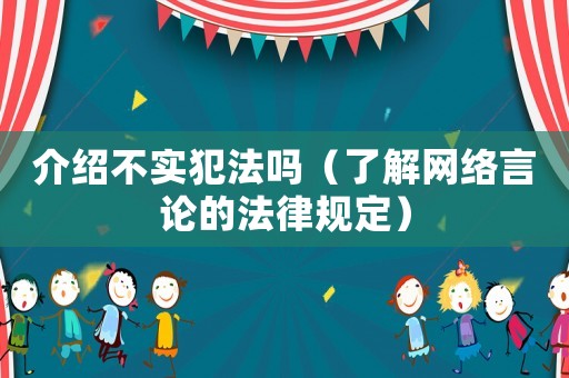 介紹不實(shí)犯法嗎（了解網(wǎng)絡(luò)言論的法律規(guī)定）