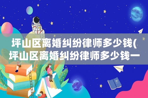 坪山區(qū)離婚糾紛律師多少錢(坪山區(qū)離婚糾紛律師多少錢一個(gè)月)