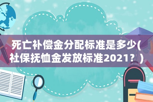 死亡補(bǔ)償金分配標(biāo)準(zhǔn)是多少(社保撫恤金發(fā)放標(biāo)準(zhǔn)2021？)