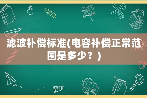 濾波補(bǔ)償標(biāo)準(zhǔn)(電容補(bǔ)償正常范圍是多少？)