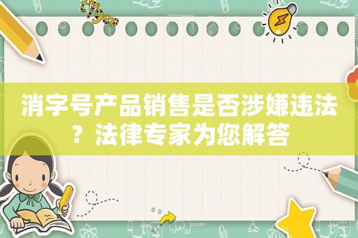 消字號(hào)產(chǎn)品銷售是否涉嫌違法？法律專家為您解答