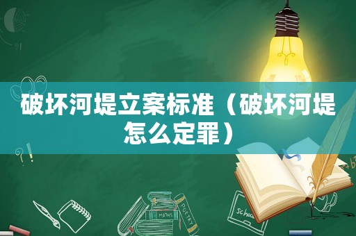 破壞河堤立案標準（破壞河堤怎么定罪）