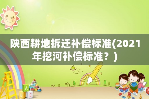 陜西耕地拆遷補(bǔ)償標(biāo)準(zhǔn)(2021年挖河補(bǔ)償標(biāo)準(zhǔn)？)