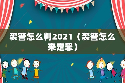襲警怎么判2021（襲警怎么來定罪）