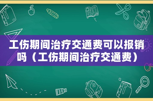 工傷期間治療交通費可以報銷嗎（工傷期間治療交通費）
