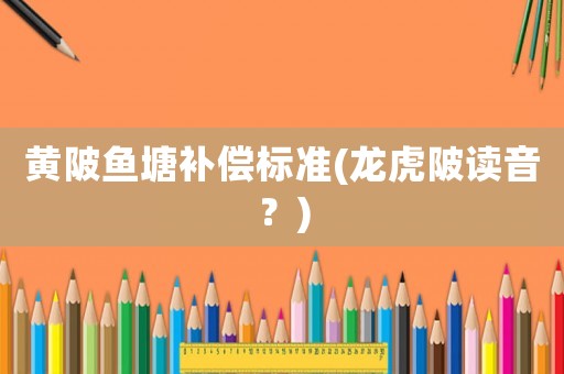 黃陂魚塘補(bǔ)償標(biāo)準(zhǔn)(龍虎陂讀音？)