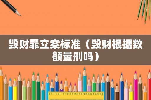 毀財(cái)罪立案標(biāo)準(zhǔn)（毀財(cái)根據(jù)數(shù)額量刑嗎）